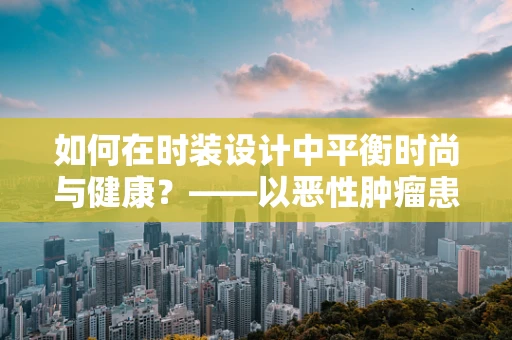 如何在时装设计中平衡时尚与健康？——以恶性肿瘤患者为例