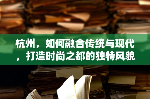 杭州，如何融合传统与现代，打造时尚之都的独特风貌？