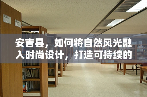 安吉县，如何将自然风光融入时尚设计，打造可持续的乡村时尚风？