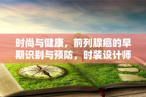 时尚与健康，前列腺癌的早期识别与预防，时装设计师不可忽视的议题