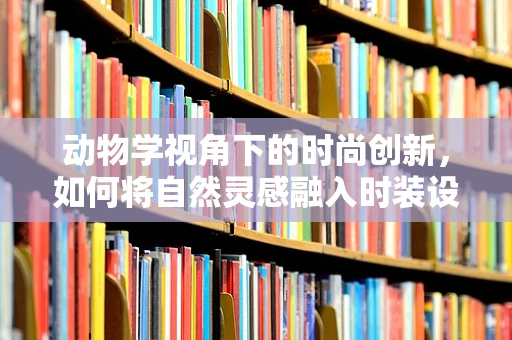 动物学视角下的时尚创新，如何将自然灵感融入时装设计？