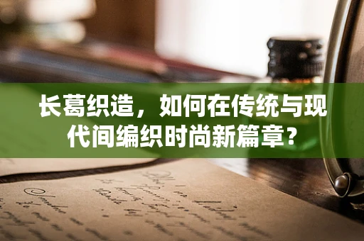 长葛织造，如何在传统与现代间编织时尚新篇章？