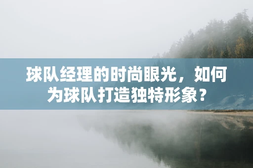 球队经理的时尚眼光，如何为球队打造独特形象？