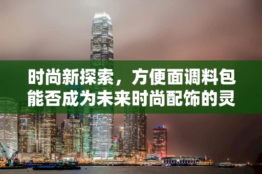 时尚新探索，方便面调料包能否成为未来时尚配饰的灵感源泉？