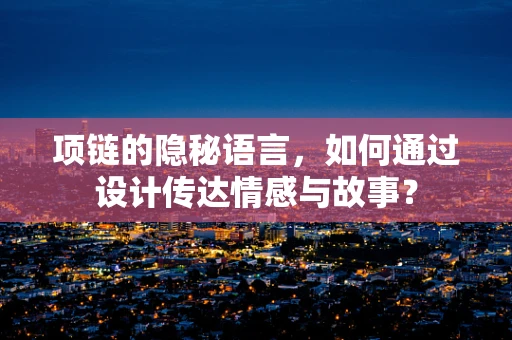 项链的隐秘语言，如何通过设计传达情感与故事？