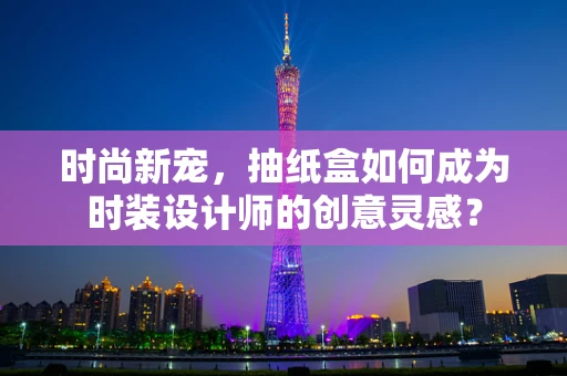 时尚新宠，抽纸盒如何成为时装设计师的创意灵感？