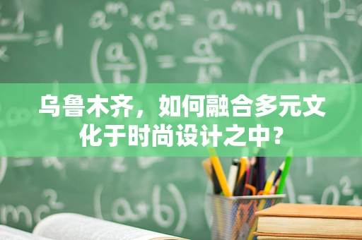 乌鲁木齐，如何融合多元文化于时尚设计之中？