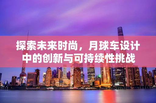 探索未来时尚，月球车设计中的创新与可持续性挑战