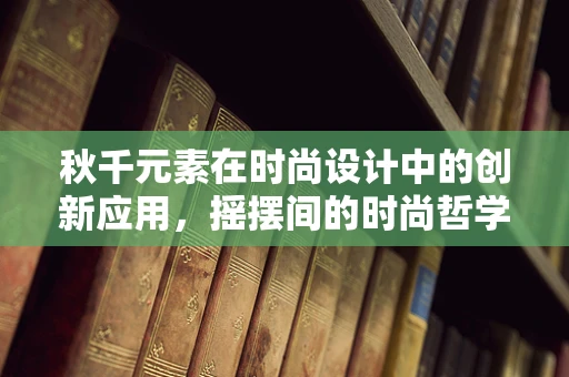 秋千元素在时尚设计中的创新应用，摇摆间的时尚哲学