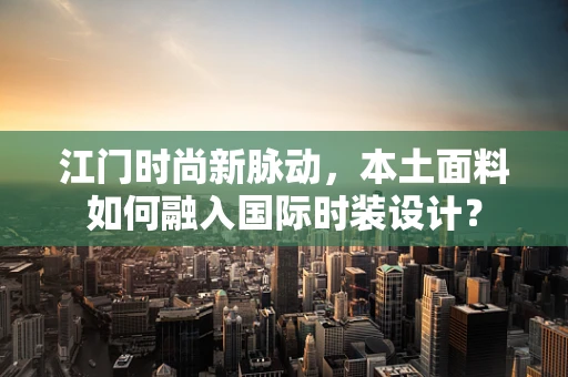 江门时尚新脉动，本土面料如何融入国际时装设计？