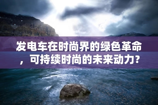 发电车在时尚界的绿色革命，可持续时尚的未来动力？