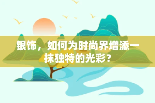 银饰，如何为时尚界增添一抹独特的光彩？