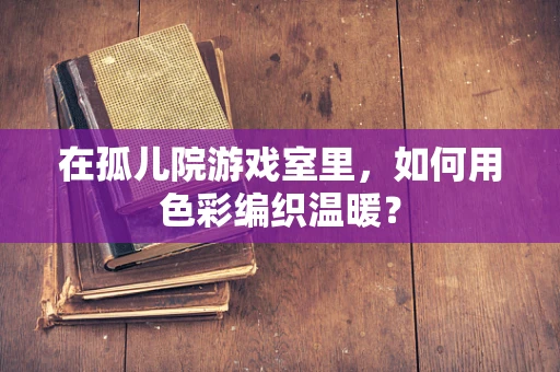 在孤儿院游戏室里，如何用色彩编织温暖？