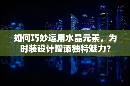 如何巧妙运用水晶元素，为时装设计增添独特魅力？