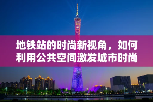 地铁站的时尚新视角，如何利用公共空间激发城市时尚活力？