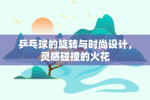 乒乓球的旋转与时尚设计，灵感碰撞的火花