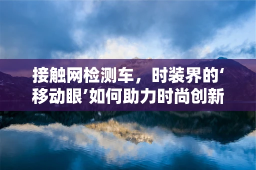 接触网检测车，时装界的‘移动眼’如何助力时尚创新？