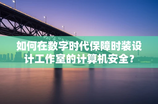 如何在数字时代保障时装设计工作室的计算机安全？