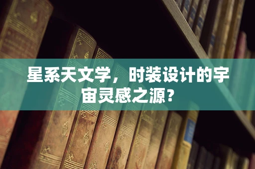 星系天文学，时装设计的宇宙灵感之源？