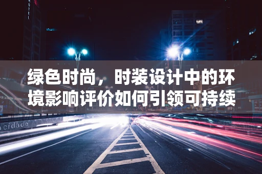 绿色时尚，时装设计中的环境影响评价如何引领可持续未来？