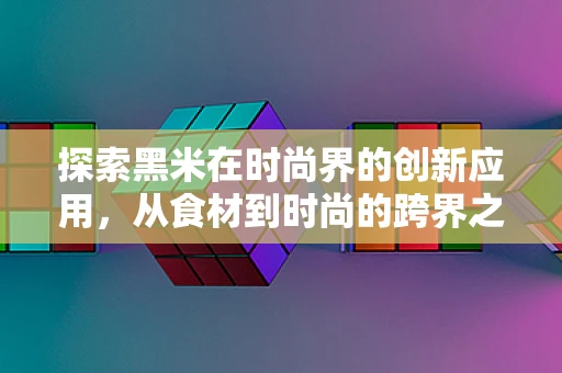 探索黑米在时尚界的创新应用，从食材到时尚的跨界之旅