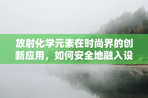 放射化学元素在时尚界的创新应用，如何安全地融入设计？