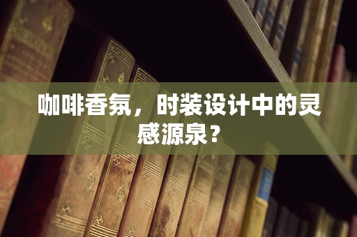 咖啡香氛，时装设计中的灵感源泉？