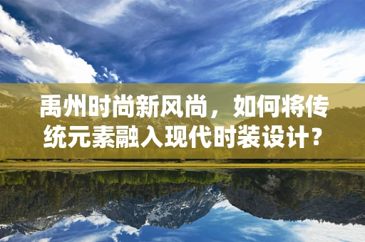 禹州时尚新风尚，如何将传统元素融入现代时装设计？