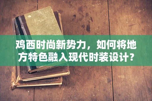 鸡西时尚新势力，如何将地方特色融入现代时装设计？