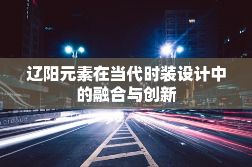 辽阳元素在当代时装设计中的融合与创新