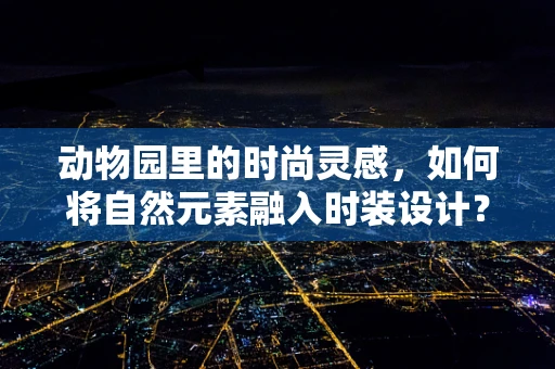 动物园里的时尚灵感，如何将自然元素融入时装设计？