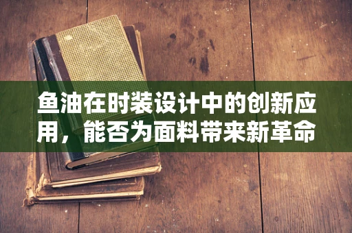 鱼油在时装设计中的创新应用，能否为面料带来新革命？