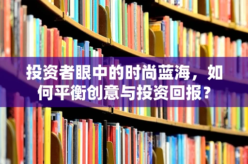 投资者眼中的时尚蓝海，如何平衡创意与投资回报？