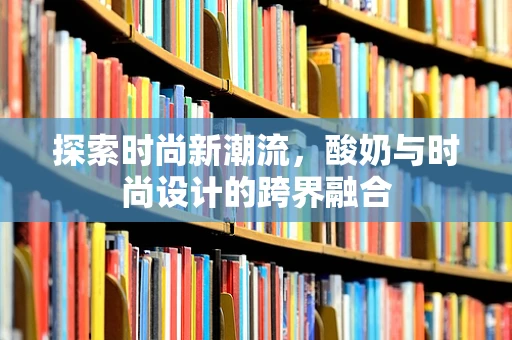 探索时尚新潮流，酸奶与时尚设计的跨界融合