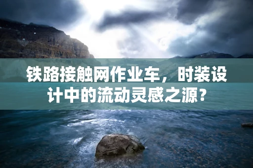 铁路接触网作业车，时装设计中的流动灵感之源？