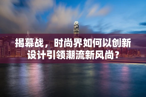 揭幕战，时尚界如何以创新设计引领潮流新风尚？