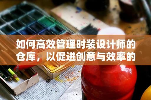 如何高效管理时装设计师的仓库，以促进创意与效率的双重飞跃？