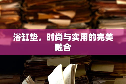 浴缸垫，时尚与实用的完美融合