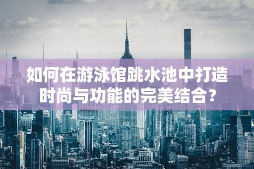 如何在游泳馆跳水池中打造时尚与功能的完美结合？