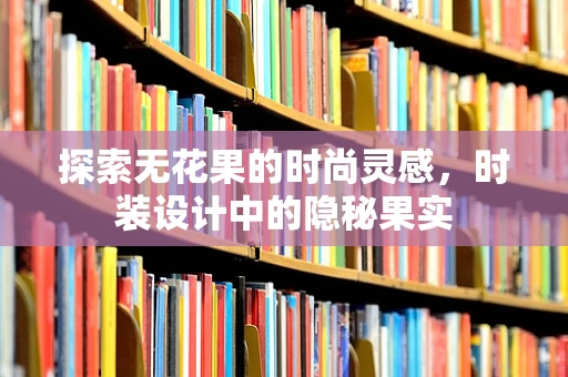 探索无花果的时尚灵感，时装设计中的隐秘果实