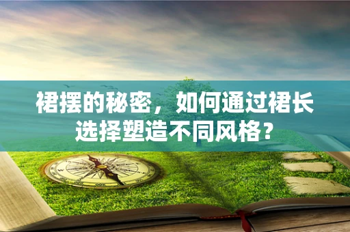 裙摆的秘密，如何通过裙长选择塑造不同风格？