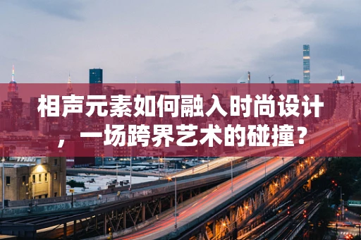 相声元素如何融入时尚设计，一场跨界艺术的碰撞？