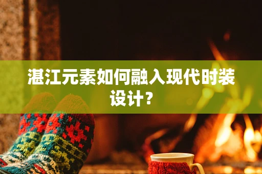 湛江元素如何融入现代时装设计？