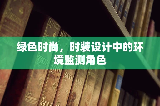 绿色时尚，时装设计中的环境监测角色