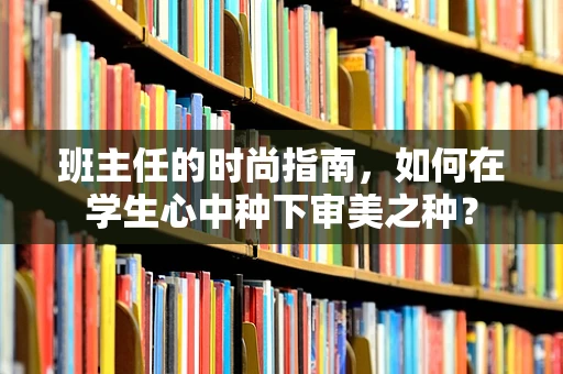 班主任的时尚指南，如何在学生心中种下审美之种？