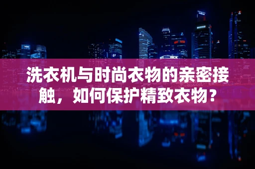 洗衣机与时尚衣物的亲密接触，如何保护精致衣物？