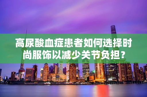 高尿酸血症患者如何选择时尚服饰以减少关节负担？