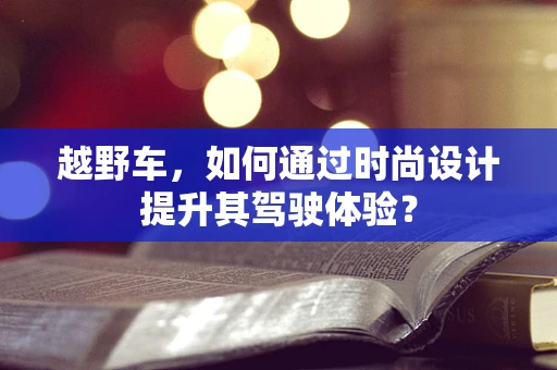 越野车，如何通过时尚设计提升其驾驶体验？