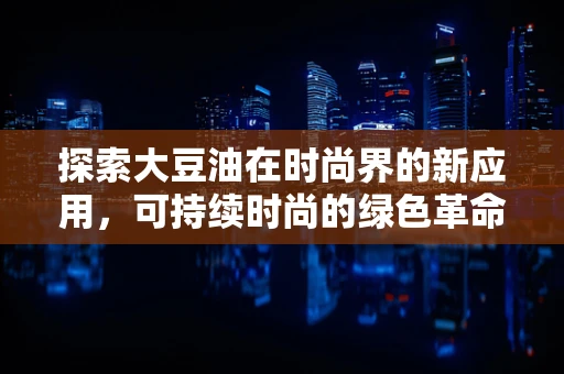 探索大豆油在时尚界的新应用，可持续时尚的绿色革命？