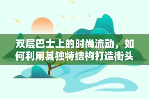 双层巴士上的时尚流动，如何利用其独特结构打造街头时尚风景？